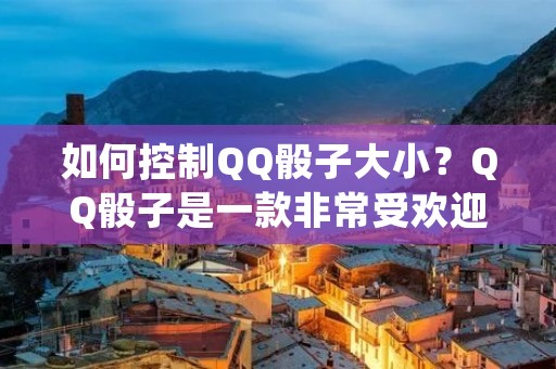 如何控制QQ骰子大小?QQ骰子是一款非常受欢迎的社交游戏,但是很多玩家不知道如何控制骰子的大小,这就导致了很多人在游戏中输得很惨。要想掌握如何控制QQ骰子的大小,需要掌握一些技巧和方法。本文将详细介绍如何掌握这些技巧和方法。
