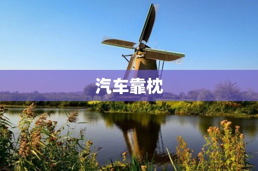 汽车靠枕:让你的驾驶更加舒适 汽车靠枕:让你的驾驶更加舒适