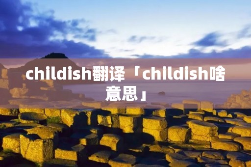 childish翻译「childish啥意思」
