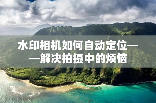 水印相机如何自动定位——解决拍摄中的烦恼