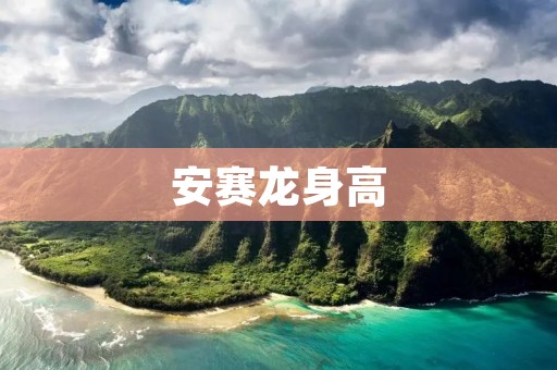 安赛龙身高：身材高大的优势与劣势