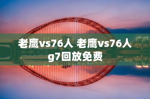 老鹰vs76人 老鹰vs76人g7回放免费