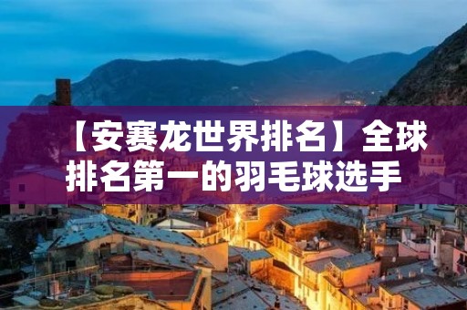 【安赛龙世界排名】全球排名第一的羽毛球选手 【安赛龙世界排名】全球排名第一的羽毛球选手