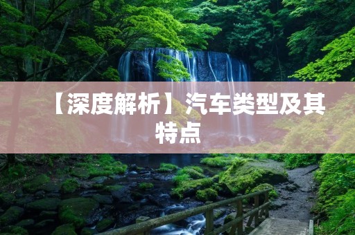 【深度解析】汽车类型及其特点 【深度解析】汽车类型及其特点
