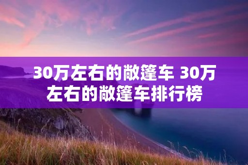 30万左右的敞篷车 30万左右的敞篷车排行榜 30万左右的敞篷车 30万左右的敞篷车排行榜