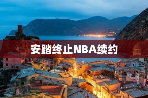 安踏终止NBA续约:体育品牌的利益与社会责任 安踏终止NBA续约:体育品牌的利益与社会责任