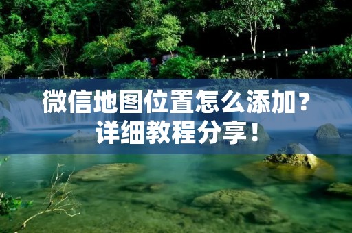 微信地图位置怎么添加?详细教程分享!