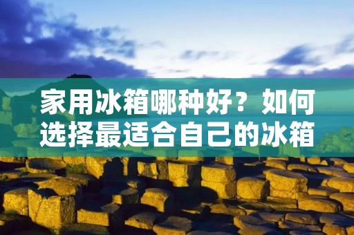 家用冰箱哪种好？如何选择最适合自己的冰箱？