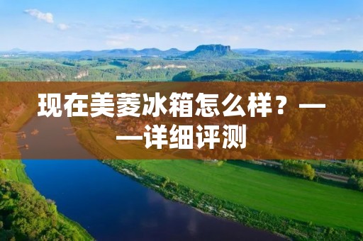现在美菱冰箱怎么样?——详细评测 现在美菱冰箱怎么样?——详细评测