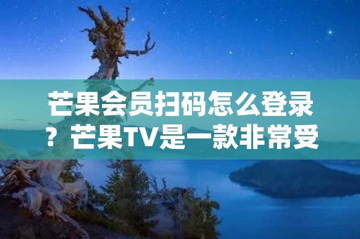 芒果会员扫码怎么登录?芒果TV是一款非常受欢迎的在线视频平台,其会员服务也备受用户青睐。但是,很多用户在使用芒果会员时会遇到一些问题,比如不知道如何扫码登录。下面,我们就来详细介绍一下芒果会员扫码登录的方法。