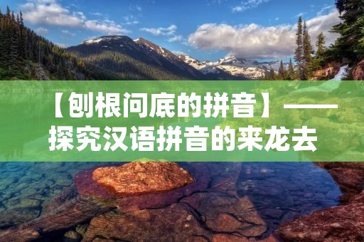 【刨根问底的拼音】——探究汉语拼音的来龙去脉
