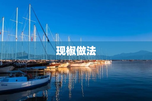 现椒做法:让你轻松制作美味的现椒菜肴 现椒做法:让你轻松制作美味的现椒菜肴