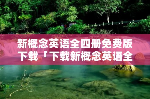 新概念英语全四册免费版下载「下载新概念英语全四册免费下载」 新概念英语全四册免费版下载「下载新概念英语全四册免费下载」