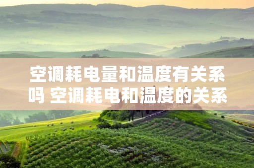 空调耗电量和温度有关系吗 空调耗电和温度的关系 空调耗电量和温度有关系吗 空调耗电和温度的关系