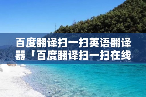 百度翻译扫一扫英语翻译器「百度翻译扫一扫在线翻译」