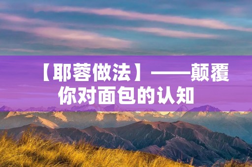 【耶蓉做法】——颠覆你对面包的认知 【耶蓉做法】——颠覆你对面包的认知