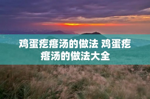 鸡蛋疙瘩汤的做法 鸡蛋疙瘩汤的做法大全 鸡蛋疙瘩汤的做法 鸡蛋疙瘩汤的做法大全