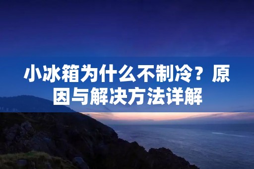 小冰箱为什么不制冷？原因与解决方法详解