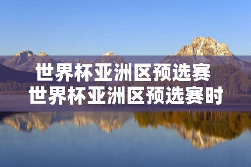 世界杯亚洲区预选赛 世界杯亚洲区预选赛时间 世界杯亚洲区预选赛 世界杯亚洲区预选赛时间
