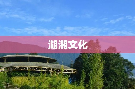 湖湘文化:传承千年的魅力 湖湘文化:传承千年的魅力