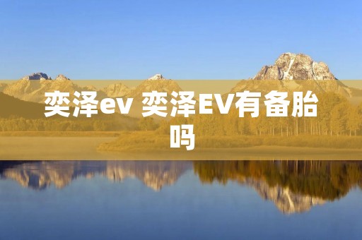 奕泽ev 奕泽EV有备胎吗 奕泽ev 奕泽EV有备胎吗