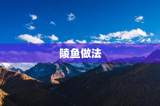 陵鱼做法:口感鲜美的家常佳肴 陵鱼做法:口感鲜美的家常佳肴