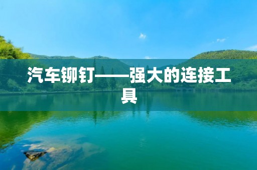 汽车铆钉——强大的连接工具 汽车铆钉——强大的连接工具