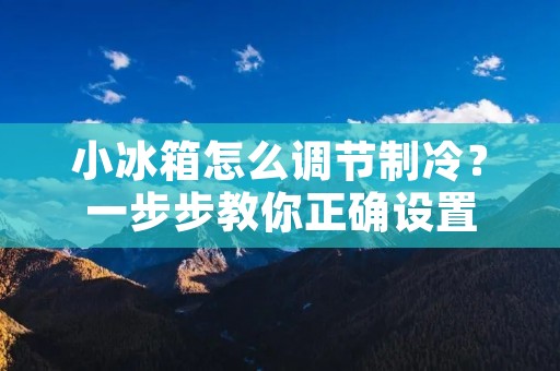 小冰箱怎么调节制冷？一步步教你正确设置