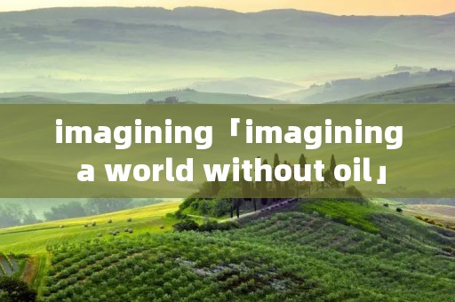 imagining「imagining a world without oil」