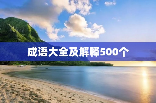 成语大全及解释500个:汉语成语的丰富与魅力