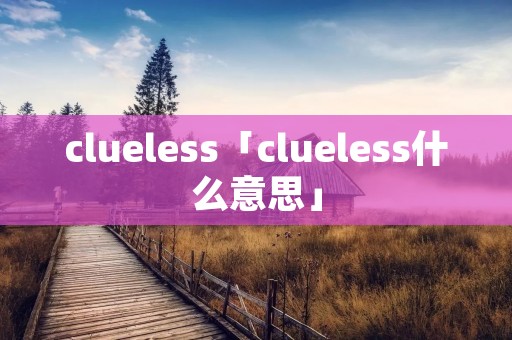 clueless「clueless什么意思」 clueless「clueless什么意思」