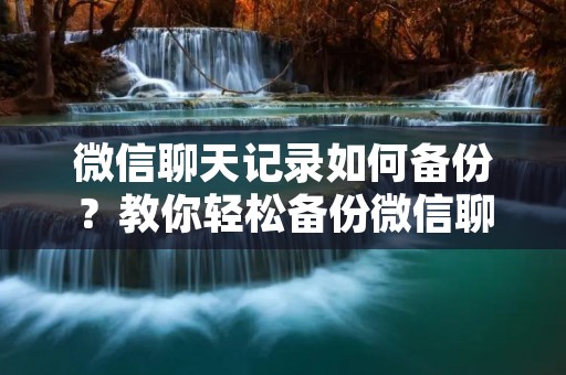 微信聊天记录如何备份?教你轻松备份微信聊天记录