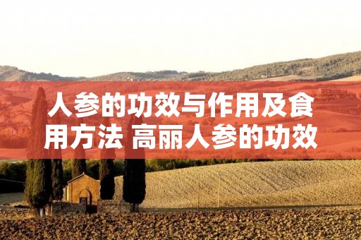 人参的功效与作用及食用方法 高丽人参的功效与作用及食用方法