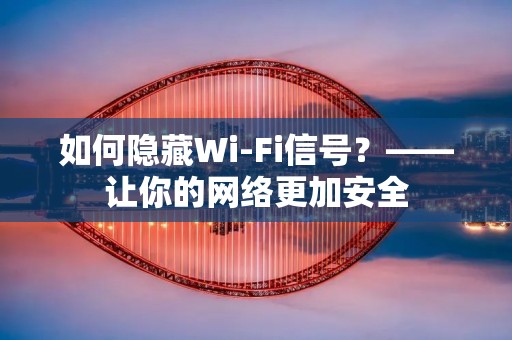 如何隐藏Wi-Fi信号?——让你的网络更加安全