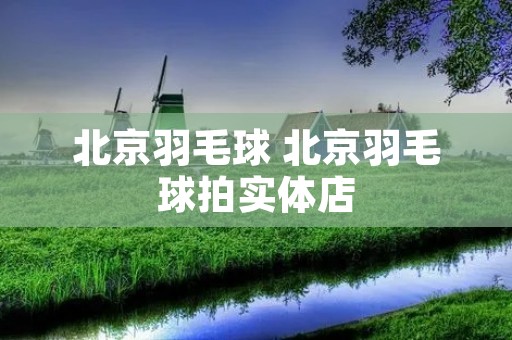 北京羽毛球 北京羽毛球拍实体店 北京羽毛球 北京羽毛球拍实体店