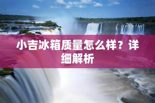 小吉冰箱质量怎么样？详细解析