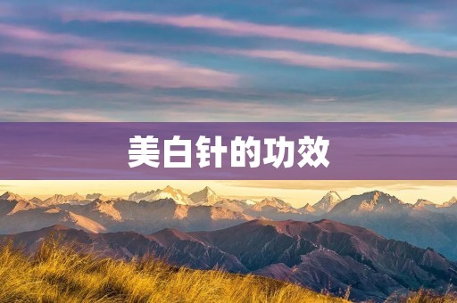 美白针的功效:祛斑、淡化色斑、提亮肤色 美白针的功效:祛斑、淡化色斑、提亮肤色