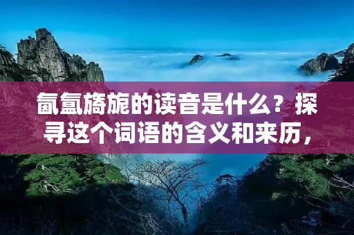 氤氲旖旎的读音是什么?探寻这个词语的含义和来历,可以让我们更好地理解这个词语所传达的情感和意义。