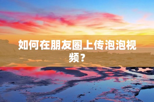 如何在朋友圈上传泡泡视频?
