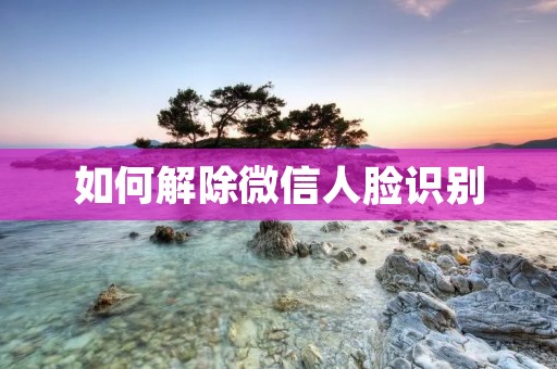 如何解除微信人脸识别