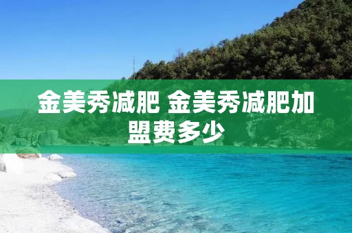 金美秀减肥 金美秀减肥加盟费多少 金美秀减肥 金美秀减肥加盟费多少
