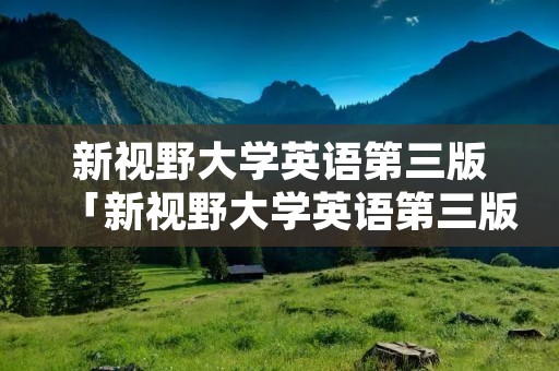 新视野大学英语第三版「新视野大学英语第三版读写思政数字课程1答案」 新视野大学英语第三版「新视野大学英语第三版读写思政数字课程1答案」