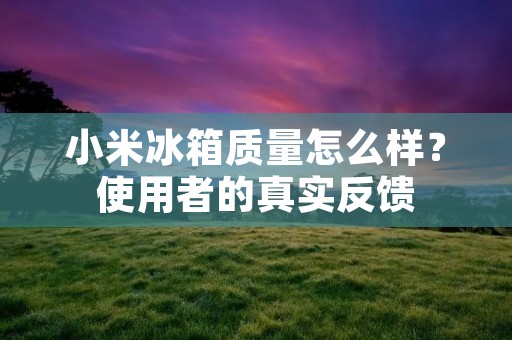 小米冰箱质量怎么样?使用者的真实反馈 小米冰箱质量怎么样?使用者的真实反馈