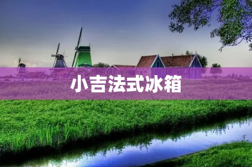 小吉法式冰箱：让冰箱也成为家居美学的一部分