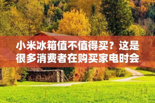 小米冰箱值不值得买?这是很多消费者在购买家电时会遇到的问题。小米作为一家颇具口碑的品牌,其推出的冰箱自然也备受关注。那么,小米冰箱到底值不值得购买呢?下面我们就来详细分析一下。 小米冰箱值不值得买?这是很多消费者在购买家电时会遇到的问题。小米作为一家颇具口碑的品牌,其推出的冰箱自然也备受关注。那么,小米冰箱到底值不值得购买呢?下面我们就来详细分析一下。