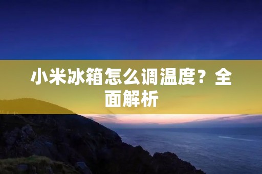 小米冰箱怎么调温度？全面解析