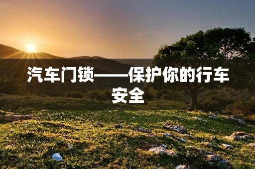 汽车门锁——保护你的行车安全 汽车门锁——保护你的行车安全