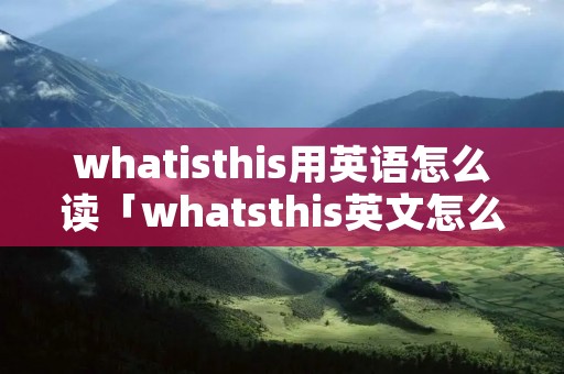 whatisthis用英语怎么读「whatsthis英文怎么读」