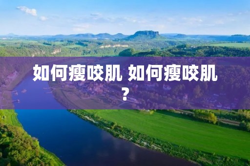 如何瘦咬肌 如何瘦咬肌?