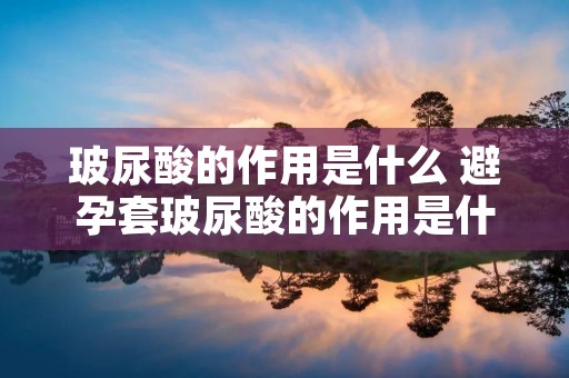 玻尿酸的作用是什么 避孕套玻尿酸的作用是什么